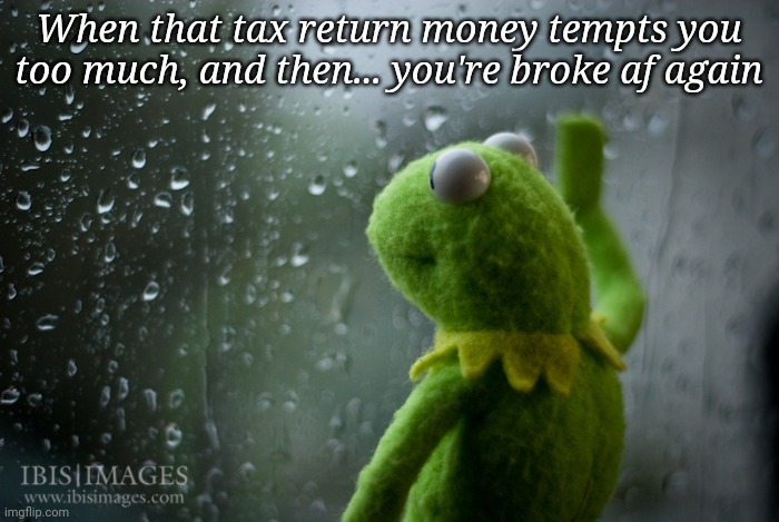 Tax return money struggles | When that tax return money tempts you too much, and then... you're broke af again | image tagged in kermit the frog rainy day | made w/ Imgflip meme maker