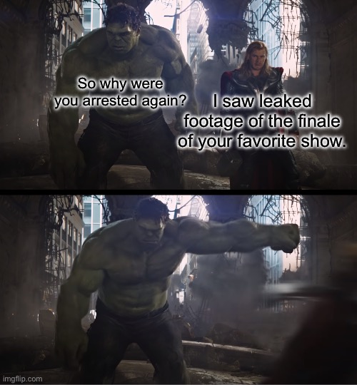 Hulk Punches Thor | I saw leaked footage of the finale of your favorite show. So why were you arrested again? | image tagged in hulk punches thor,tv show,leaks | made w/ Imgflip meme maker