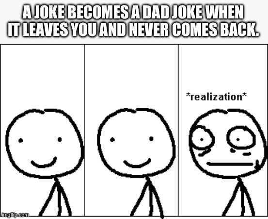 *realization* | A JOKE BECOMES A DAD JOKE WHEN IT LEAVES YOU AND NEVER COMES BACK. | image tagged in realization | made w/ Imgflip meme maker