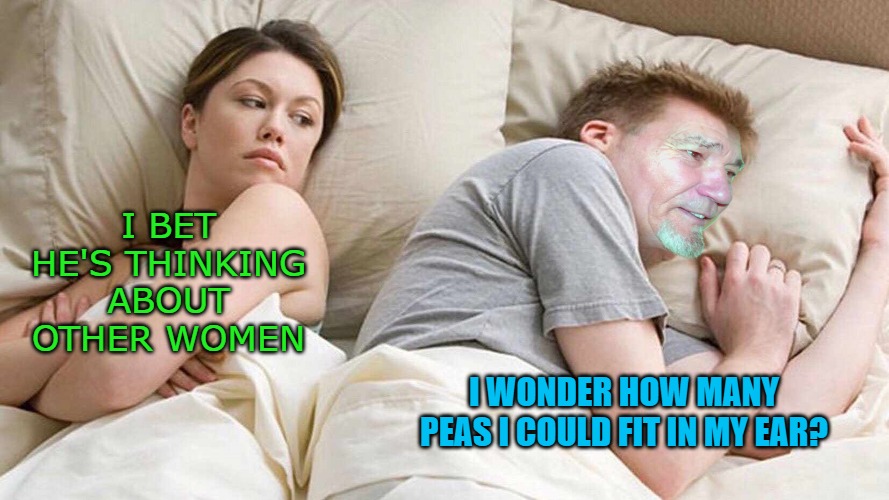 I BET HE'S THINKING ABOUT OTHER WOMEN; I WONDER HOW MANY PEAS I COULD FIT IN MY EAR? | made w/ Imgflip meme maker