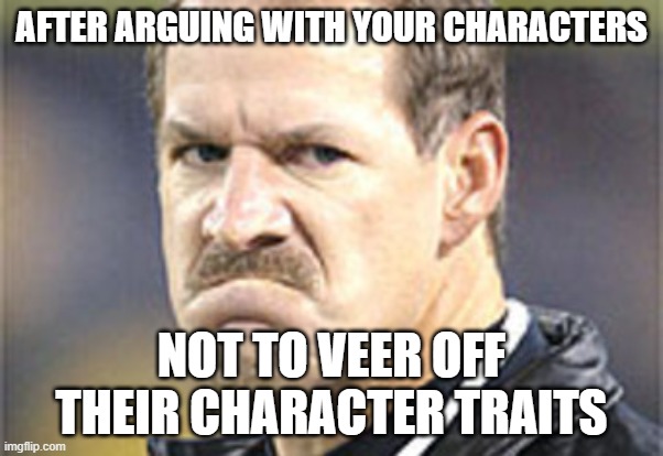 Angry Scowl | AFTER ARGUING WITH YOUR CHARACTERS; NOT TO VEER OFF THEIR CHARACTER TRAITS | image tagged in angry scowl | made w/ Imgflip meme maker