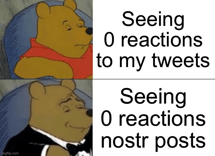 Tuxedo Winnie The Pooh Meme | Seeing 0 reactions to my tweets; Seeing 0 reactions nostr posts | image tagged in memes,tuxedo winnie the pooh | made w/ Imgflip meme maker