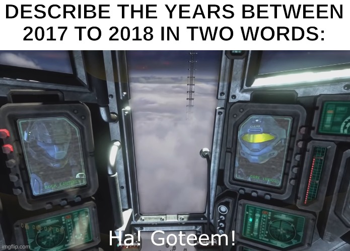 six to seven years ago.... | DESCRIBE THE YEARS BETWEEN 2017 TO 2018 IN TWO WORDS: | image tagged in halo 3 odst ha gottem | made w/ Imgflip meme maker