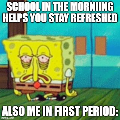 tired spongebob | SCHOOL IN THE MORNIING HELPS YOU STAY REFRESHED; ALSO ME IN FIRST PERIOD: | image tagged in tired spongebob,memes | made w/ Imgflip meme maker