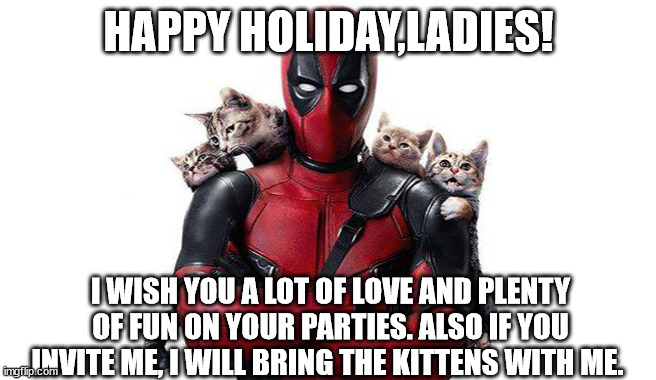 Deadpool's 8th of March greetings | HAPPY HOLIDAY,LADIES! I WISH YOU A LOT OF LOVE AND PLENTY OF FUN ON YOUR PARTIES. ALSO IF YOU INVITE ME, I WILL BRING THE KITTENS WITH ME. | image tagged in deadpool with kittens | made w/ Imgflip meme maker