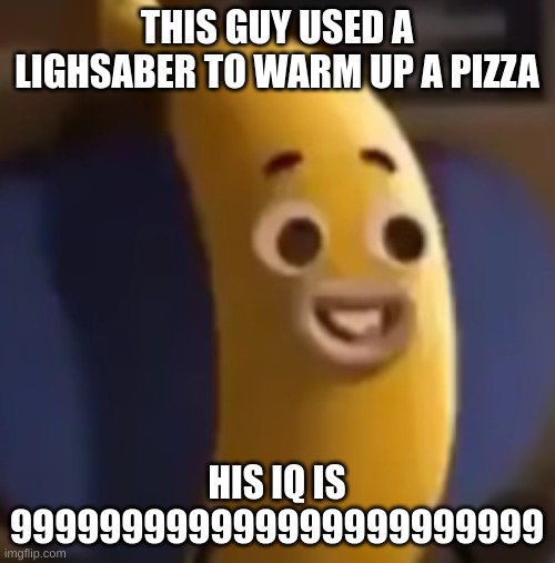 Banana Joe | THIS GUY USED A LIGHSABER TO WARM UP A PIZZA HIS IQ IS 999999999999999999999999 | image tagged in banana joe | made w/ Imgflip meme maker
