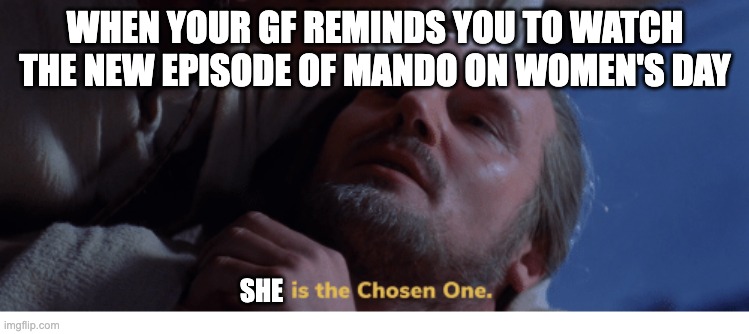 Chosen One | WHEN YOUR GF REMINDS YOU TO WATCH THE NEW EPISODE OF MANDO ON WOMEN'S DAY; SHE | image tagged in chosen one | made w/ Imgflip meme maker