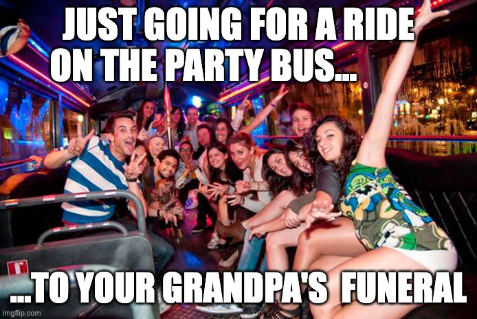 Funeral Partybus | JUST GOING FOR A RIDE ON THE PARTY BUS... ...TO YOUR GRANDPA'S  FUNERAL | image tagged in party bus / disco bus | made w/ Imgflip meme maker