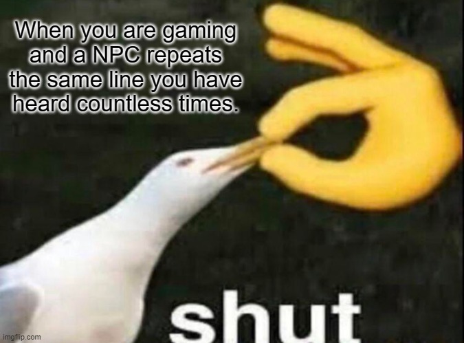 Tired of Hearing It | When you are gaming and a NPC repeats the same line you have heard countless times. | image tagged in shut,gaming,memes | made w/ Imgflip meme maker