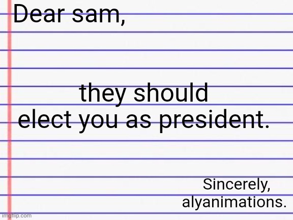 Honest letter | Dear sam, they should elect you as president. Sincerely, alyanimations. | image tagged in honest letter | made w/ Imgflip meme maker