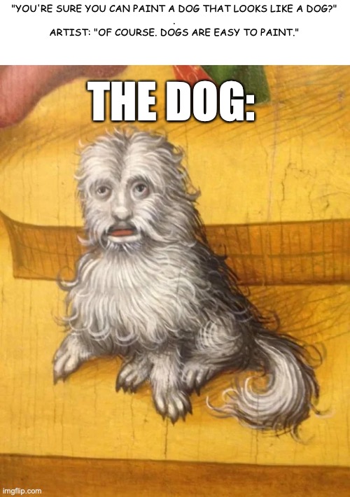 Renaissance art | "YOU'RE SURE YOU CAN PAINT A DOG THAT LOOKS LIKE A DOG?"
.
ARTIST: "OF COURSE. DOGS ARE EASY TO PAINT."; THE DOG: | image tagged in painting,art | made w/ Imgflip meme maker