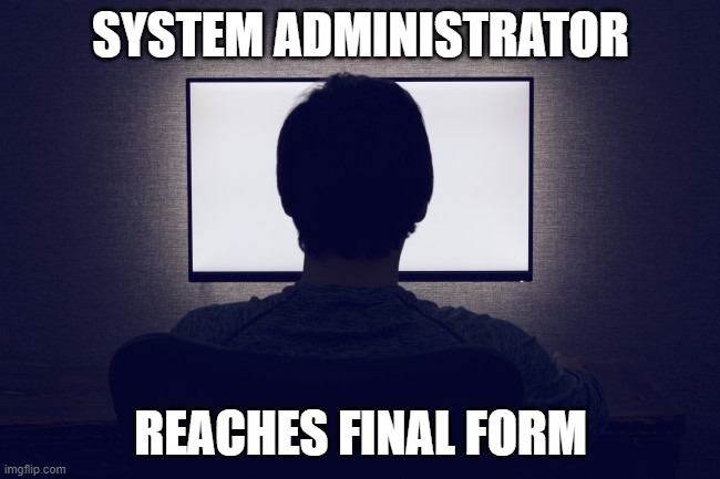 Final Form | SYSTEM ADMINISTRATOR; REACHES FINAL FORM | image tagged in final form | made w/ Imgflip meme maker