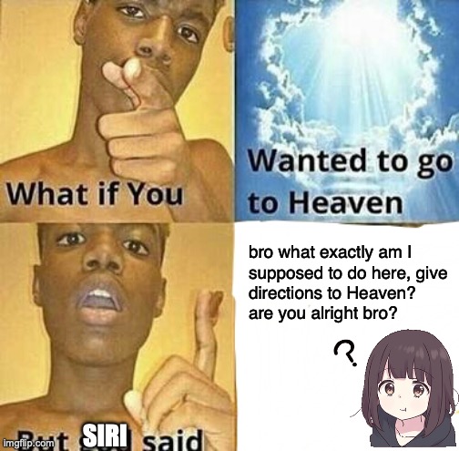 not the best entity to ask for this kind of requests | bro what exactly am I
supposed to do here, give
directions to Heaven?
are you alright bro? SIRI | image tagged in what if you wanted to go to heaven | made w/ Imgflip meme maker