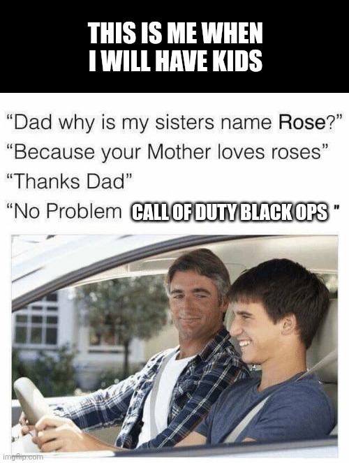 Why is my sister's name Rose | THIS IS ME WHEN I WILL HAVE KIDS; CALL OF DUTY BLACK OPS | image tagged in why is my sister's name rose | made w/ Imgflip meme maker