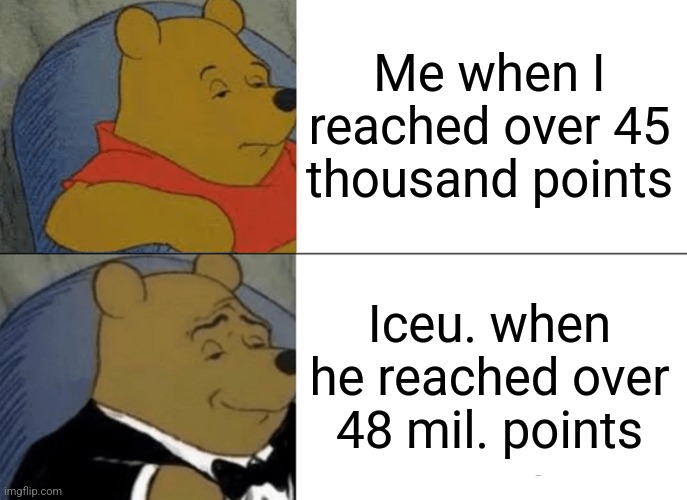 Congrats to Iceu. for reaching 48 mil! | Me when I reached over 45 thousand points; Iceu. when he reached over 48 mil. points | image tagged in memes,tuxedo winnie the pooh,iceu,celebration,million,congratulations | made w/ Imgflip meme maker