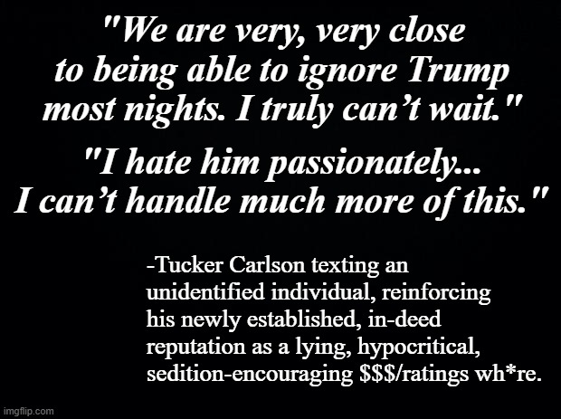 Poetic justice?  Serendipitous exposure?  Just desserts?  They all fit. | "We are very, very close to being able to ignore Trump most nights. I truly can’t wait."; "I hate him passionately... I can’t handle much more of this."; -Tucker Carlson texting an unidentified individual, reinforcing his newly established, in-deed reputation as a lying, hypocritical, sedition-encouraging $$$/ratings wh*re. | image tagged in tucker carlson,hypocrite,liar liar,evil clown | made w/ Imgflip meme maker