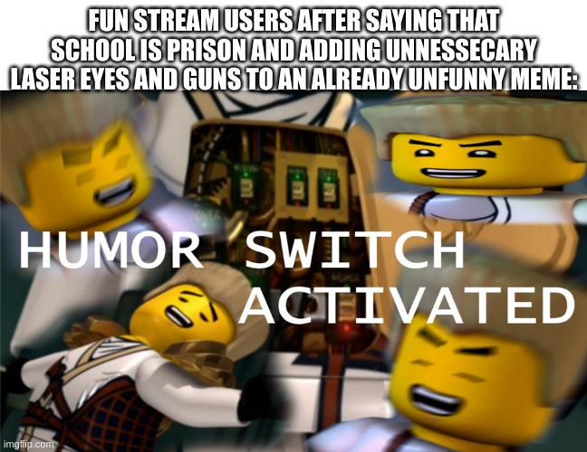 Humor Switch Activated | FUN STREAM USERS AFTER SAYING THAT SCHOOL IS PRISON AND ADDING UNNESSECARY LASER EYES AND GUNS TO AN ALREADY UNFUNNY MEME: | image tagged in humor switch activated | made w/ Imgflip meme maker