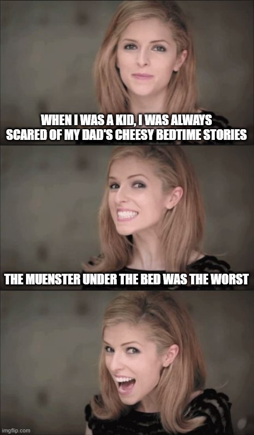 Cheesy | WHEN I WAS A KID, I WAS ALWAYS SCARED OF MY DAD'S CHEESY BEDTIME STORIES; THE MUENSTER UNDER THE BED WAS THE WORST | image tagged in memes,bad pun anna kendrick | made w/ Imgflip meme maker