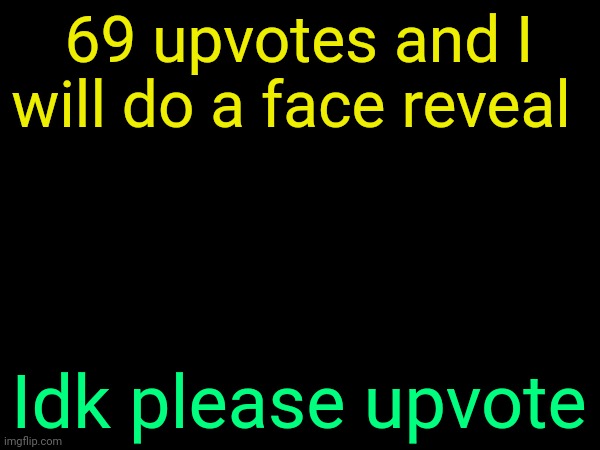 Idk I am bored | 69 upvotes and I will do a face reveal; Idk please upvote | image tagged in drizzy text temp | made w/ Imgflip meme maker