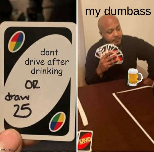 UNO Draw 25 Cards Meme | my dumbass; dont drive after drinking | image tagged in memes,uno draw 25 cards | made w/ Imgflip meme maker