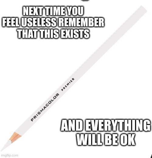 absolutely USELESS | NEXT TIME YOU FEEL USELESS REMEMBER THAT THIS EXISTS; AND EVERYTHING WILL BE OK | image tagged in useless,funny,white,colored pencil,cheese,random tag | made w/ Imgflip meme maker