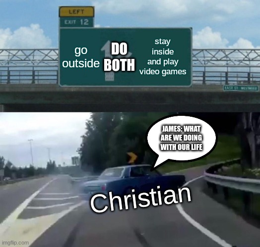 Left Exit 12 Off Ramp | DO BOTH; go outside; stay inside and play video games; JAMES: WHAT ARE WE DOING WITH OUR LIFE; Christian | image tagged in memes,left exit 12 off ramp | made w/ Imgflip meme maker