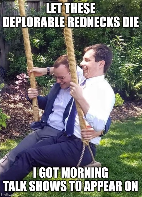 Pete Buttigieg swing | LET THESE DEPLORABLE REDNECKS DIE; I GOT MORNING TALK SHOWS TO APPEAR ON | image tagged in pete buttigieg swing | made w/ Imgflip meme maker