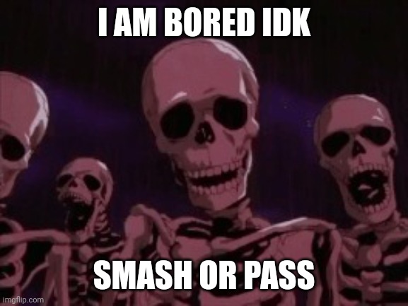 Berserk Roast Skeletons | I AM BORED IDK; SMASH OR PASS | image tagged in berserk roast skeletons | made w/ Imgflip meme maker