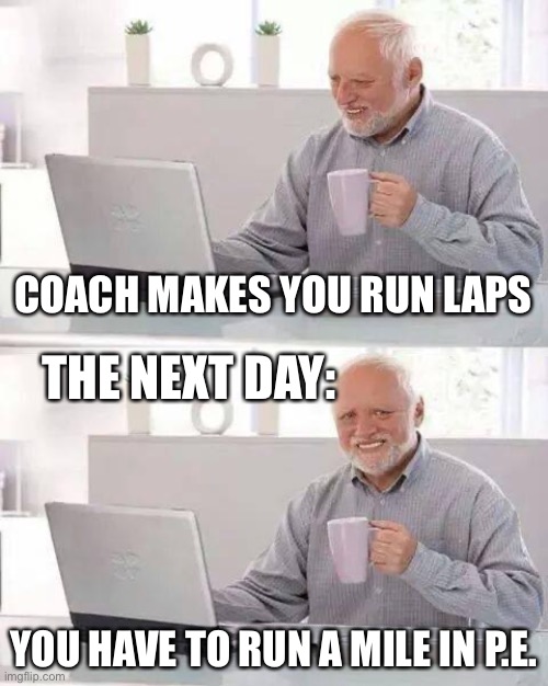 Pain | COACH MAKES YOU RUN LAPS; THE NEXT DAY:; YOU HAVE TO RUN A MILE IN P.E. | image tagged in memes,hide the pain harold,soccer | made w/ Imgflip meme maker