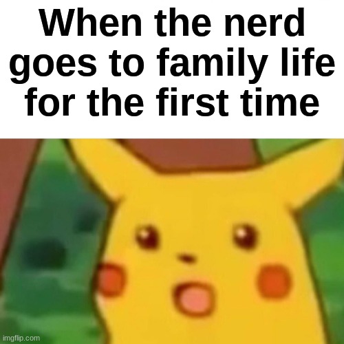 Surprised Pikachu Meme | When the nerd goes to family life for the first time | image tagged in memes,surprised pikachu | made w/ Imgflip meme maker