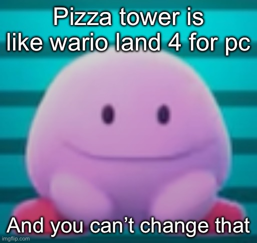 Kirb | Pizza tower is like wario land 4 for pc; And you can’t change that | image tagged in kirb | made w/ Imgflip meme maker