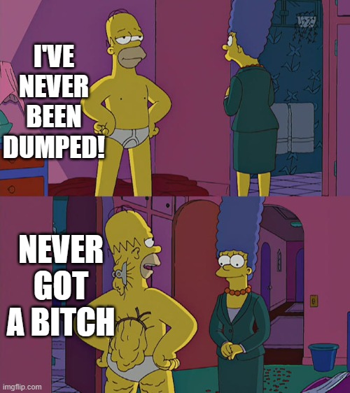 meme#253 | I'VE NEVER BEEN DUMPED! NEVER GOT A BITCH | image tagged in homer simpson's back fat,funny | made w/ Imgflip meme maker