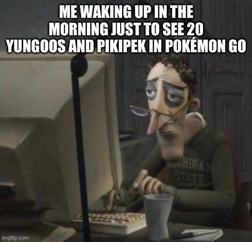 aaaa | ME WAKING UP IN THE MORNING JUST TO SEE 20 YUNGOOS AND PIKIPEK IN POKÉMON GO | image tagged in tired guy | made w/ Imgflip meme maker