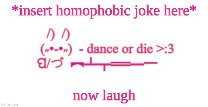 Dance or die | *insert homophobic joke here*; now laugh | image tagged in dance or die | made w/ Imgflip meme maker