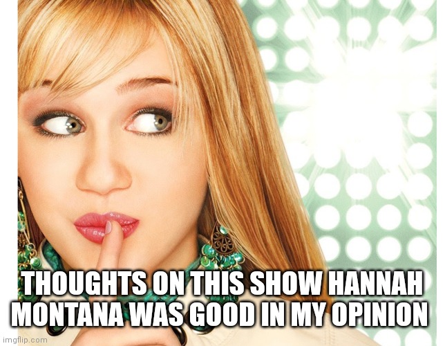Hannah Montana | THOUGHTS ON THIS SHOW HANNAH MONTANA WAS GOOD IN MY OPINION | image tagged in hannah montana,disney,funny memes,disney channel | made w/ Imgflip meme maker