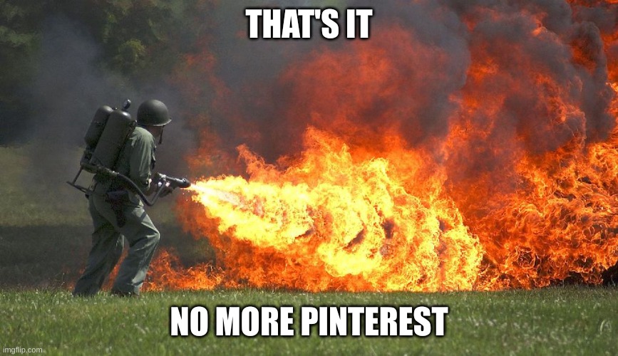 flammenwerfer | THAT'S IT; NO MORE PINTEREST | image tagged in flammenwerfer | made w/ Imgflip meme maker