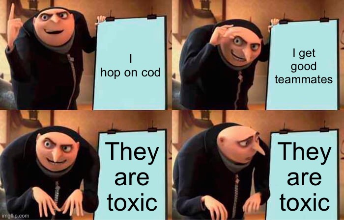Stoop Bieng Tooxic | I hop on cod; I get good teammates; They are toxic; They are toxic | image tagged in memes,gru's plan | made w/ Imgflip meme maker
