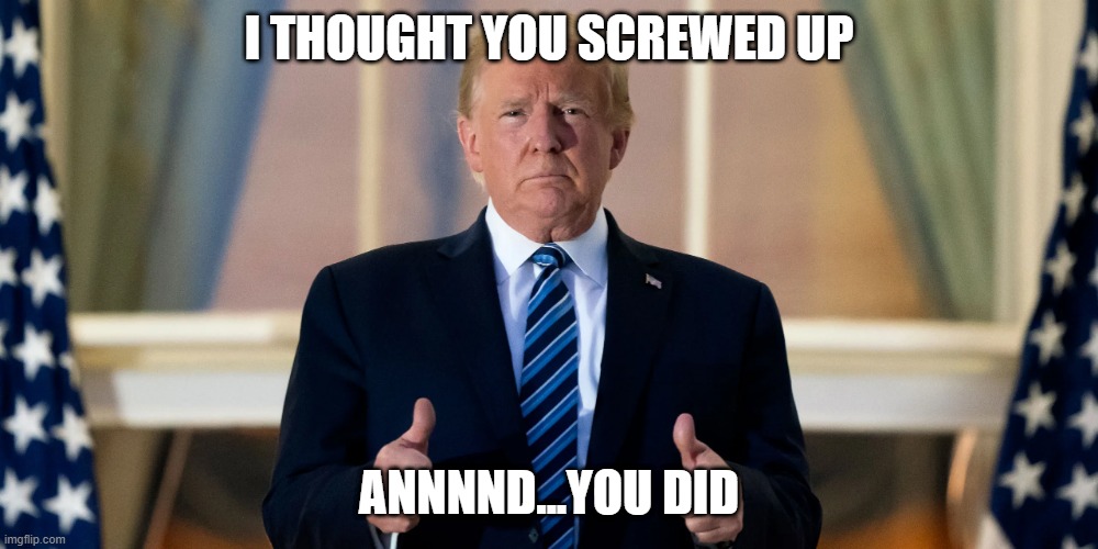 I thought you screwed up | I THOUGHT YOU SCREWED UP; ANNNND...YOU DID | image tagged in screwup | made w/ Imgflip meme maker