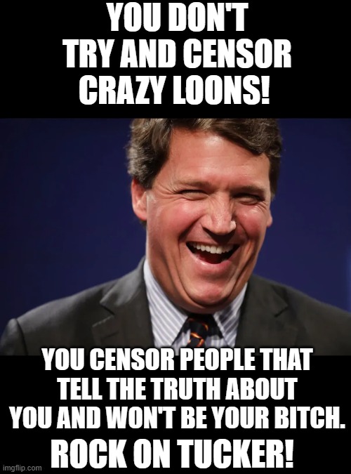 If Tommy Turtle hates, you you're doing something right | YOU DON'T TRY AND CENSOR CRAZY LOONS! YOU CENSOR PEOPLE THAT TELL THE TRUTH ABOUT YOU AND WON'T BE YOUR BITCH. ROCK ON TUCKER! | image tagged in tucker,censorship | made w/ Imgflip meme maker