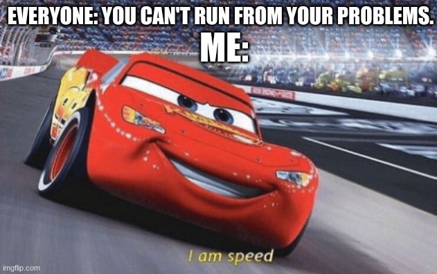 i AM speeeedddd | ME:; EVERYONE: YOU CAN'T RUN FROM YOUR PROBLEMS. | image tagged in i am speed | made w/ Imgflip meme maker