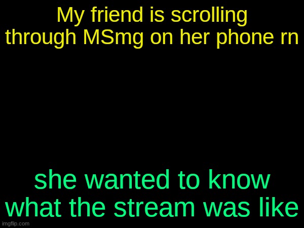 drizzy text temp | My friend is scrolling through MSmg on her phone rn; she wanted to know what the stream was like | image tagged in drizzy text temp | made w/ Imgflip meme maker
