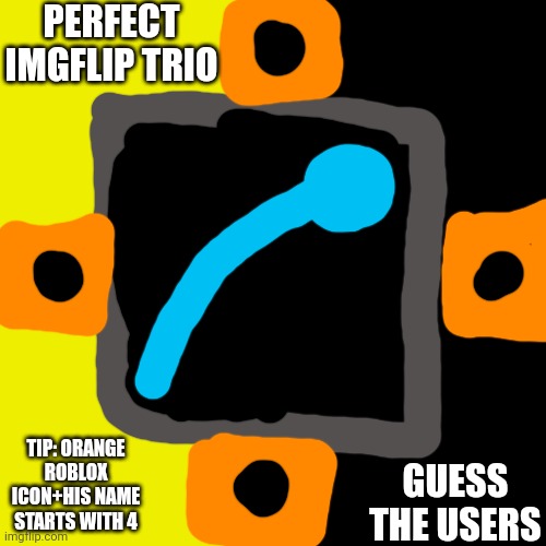 PERFECT IMGFLIP TRIO; TIP: ORANGE ROBLOX ICON+HIS NAME STARTS WITH 4; GUESS THE USERS | made w/ Imgflip meme maker