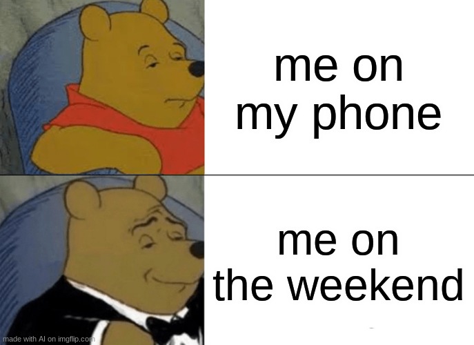 Tuxedo Winnie The Pooh | me on my phone; me on the weekend | image tagged in memes,tuxedo winnie the pooh | made w/ Imgflip meme maker