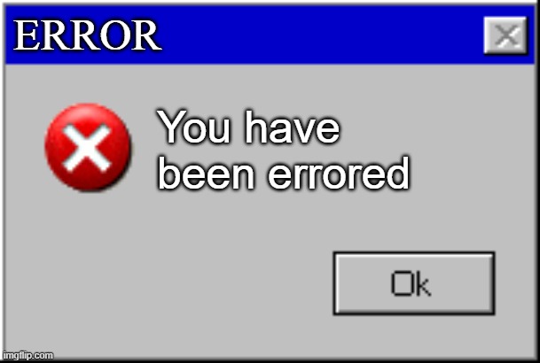 Meme #24 (2023) | ERROR; You have been errored | image tagged in windows error message | made w/ Imgflip meme maker
