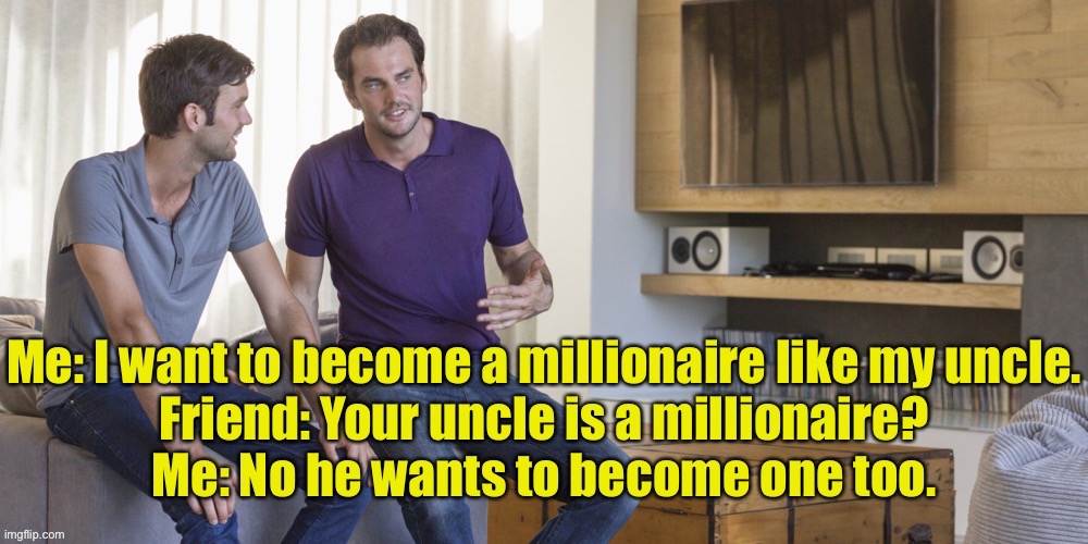 Become a millionaire | image tagged in millionaire ambition,uncle,fun | made w/ Imgflip meme maker