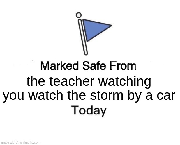 LOL | the teacher watching you watch the storm by a car | image tagged in memes,marked safe from,funny | made w/ Imgflip meme maker