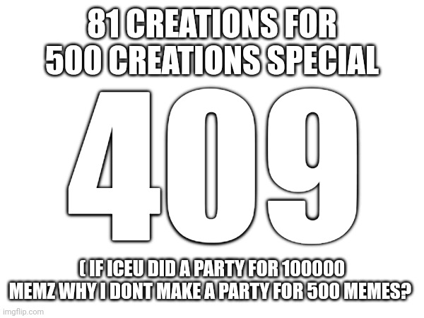 81 CREATIONS FOR 500 CREATIONS SPECIAL; 409; ( IF ICEU DID A PARTY FOR 100000 MEMZ WHY I DONT MAKE A PARTY FOR 500 MEMES? | made w/ Imgflip meme maker