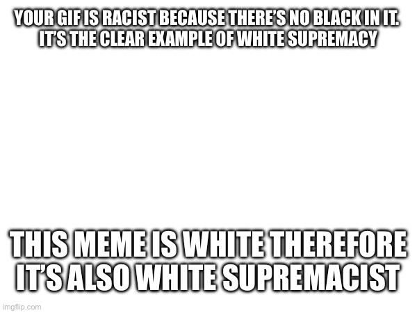 YOUR GIF IS RACIST BECAUSE THERE’S NO BLACK IN IT. 
IT’S THE CLEAR EXAMPLE OF WHITE SUPREMACY THIS MEME IS WHITE THEREFORE IT’S ALSO WHITE S | made w/ Imgflip meme maker