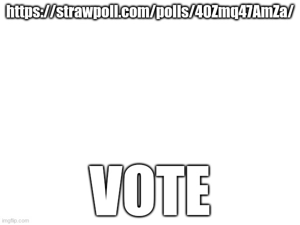 https://strawpoll.com/polls/40Zmq47AmZa/; VOTE | made w/ Imgflip meme maker