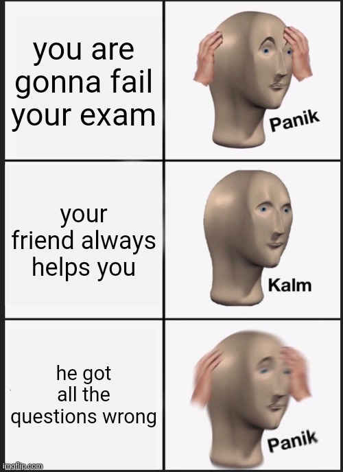 Panik Kalm Panik Meme | you are gonna fail your exam; your friend always helps you; he got all the questions wrong | image tagged in memes,panik kalm panik | made w/ Imgflip meme maker